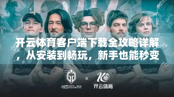 开云体育客户端下载全攻略详解，从安装到畅玩，新手也能秒变老手！
