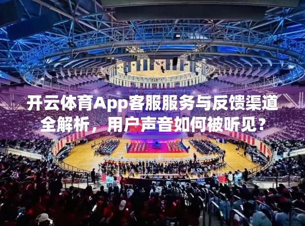 开云体育App客服服务与反馈渠道全解析，用户声音如何被听见？