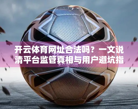 开云体育网址合法吗？一文说清平台监管真相与用户避坑指南