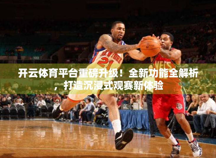 开云体育平台重磅升级！全新功能全解析，打造沉浸式观赛新体验